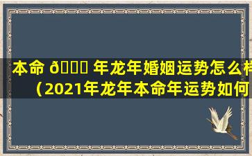 本命 🐞 年龙年婚姻运势怎么样（2021年龙年本命年运势如何）